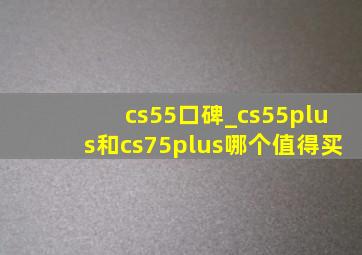 cs55口碑_cs55plus和cs75plus哪个值得买