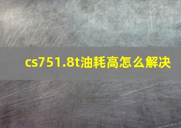 cs751.8t油耗高怎么解决