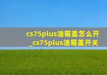 cs75plus油箱盖怎么开_cs75plus油箱盖开关