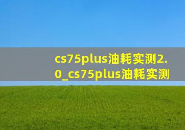 cs75plus油耗实测2.0_cs75plus油耗实测