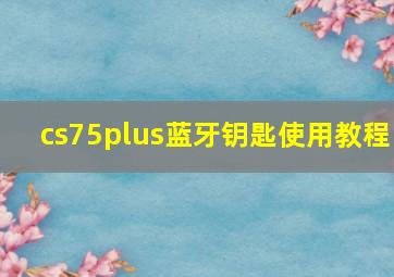 cs75plus蓝牙钥匙使用教程