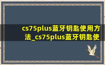 cs75plus蓝牙钥匙使用方法_cs75plus蓝牙钥匙使用教程
