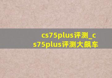 cs75plus评测_cs75plus评测大飙车