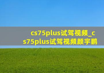 cs75plus试驾视频_cs75plus试驾视频颜宇鹏