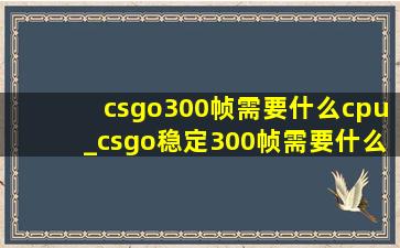 csgo300帧需要什么cpu_csgo稳定300帧需要什么cpu