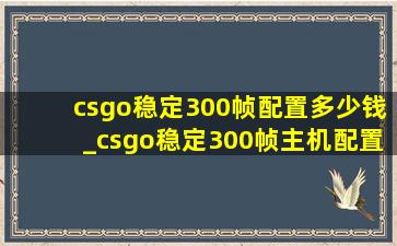 csgo稳定300帧配置多少钱_csgo稳定300帧主机配置