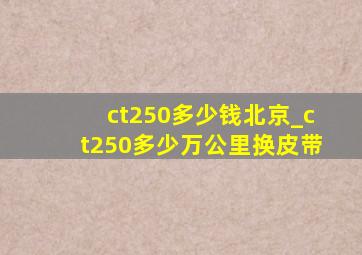 ct250多少钱北京_ct250多少万公里换皮带