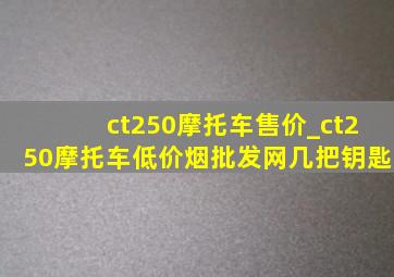 ct250摩托车售价_ct250摩托车(低价烟批发网)几把钥匙