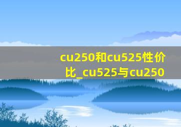 cu250和cu525性价比_cu525与cu250