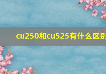 cu250和cu525有什么区别