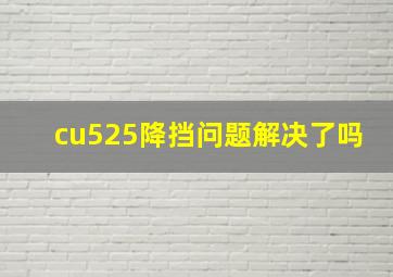 cu525降挡问题解决了吗