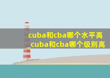 cuba和cba哪个水平高_cuba和cba哪个级别高