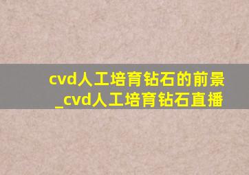 cvd人工培育钻石的前景_cvd人工培育钻石直播