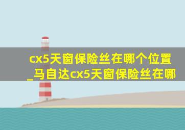 cx5天窗保险丝在哪个位置_马自达cx5天窗保险丝在哪