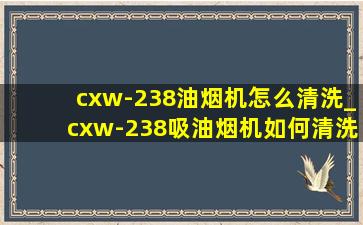 cxw-238油烟机怎么清洗_cxw-238吸油烟机如何清洗