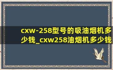 cxw-258型号的吸油烟机多少钱_cxw258油烟机多少钱