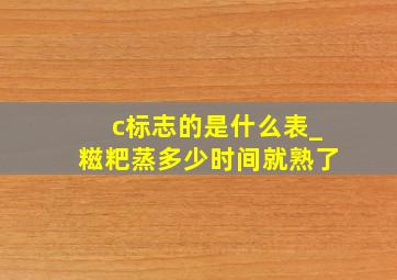 c标志的是什么表_糍粑蒸多少时间就熟了