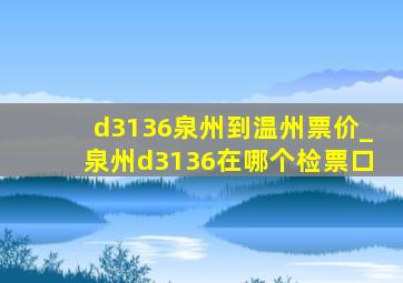 d3136泉州到温州票价_泉州d3136在哪个检票口