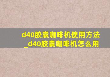 d40胶囊咖啡机使用方法_d40胶囊咖啡机怎么用