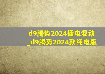 d9腾势2024插电混动_d9腾势2024款纯电版