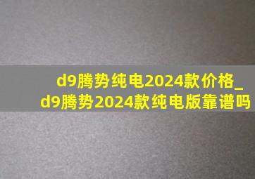 d9腾势纯电2024款价格_d9腾势2024款纯电版靠谱吗