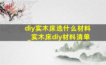 diy实木床选什么材料_实木床diy材料清单