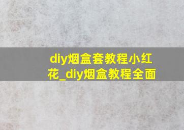 diy烟盒套教程小红花_diy烟盒教程全面