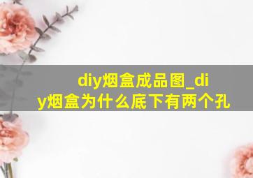 diy烟盒成品图_diy烟盒为什么底下有两个孔