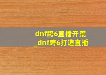 dnf跨6直播开荒_dnf跨6打造直播