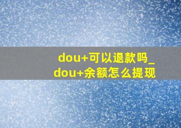 dou+可以退款吗_dou+余额怎么提现