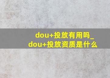 dou+投放有用吗_dou+投放资质是什么