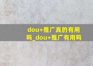 dou+推广真的有用吗_dou+推广有用吗