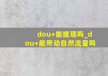 dou+能提现吗_dou+能带动自然流量吗