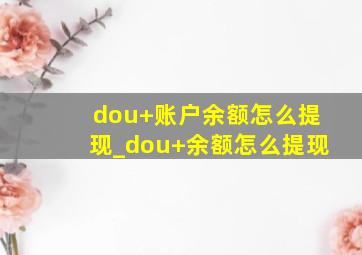 dou+账户余额怎么提现_dou+余额怎么提现