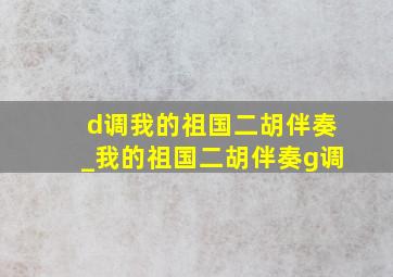 d调我的祖国二胡伴奏_我的祖国二胡伴奏g调