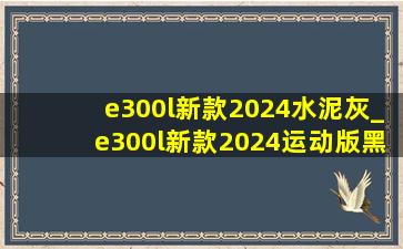 e300l新款2024水泥灰_e300l新款2024运动版黑色