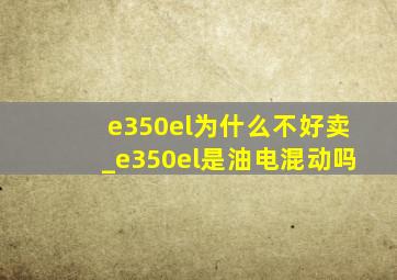 e350el为什么不好卖_e350el是油电混动吗