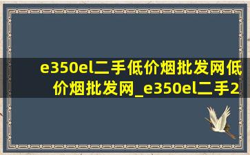 e350el二手(低价烟批发网)(低价烟批发网)_e350el二手20年