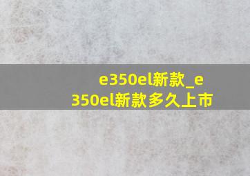 e350el新款_e350el新款多久上市