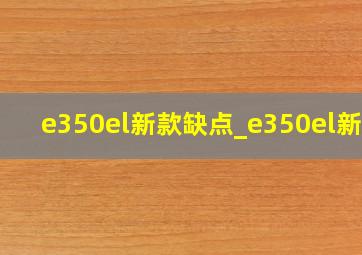 e350el新款缺点_e350el新款