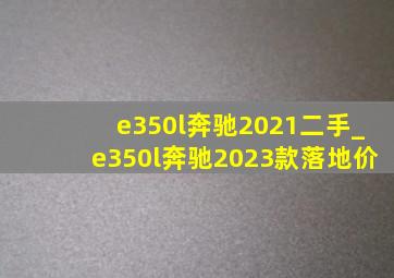 e350l奔驰2021二手_e350l奔驰2023款落地价