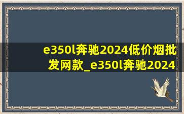 e350l奔驰2024(低价烟批发网)款_e350l奔驰2024(低价烟批发网)款价格