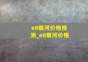 e8银河价格预测_e8银河价格