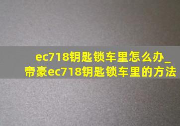 ec718钥匙锁车里怎么办_帝豪ec718钥匙锁车里的方法