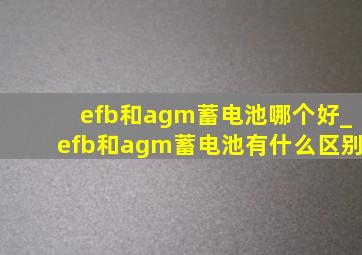 efb和agm蓄电池哪个好_efb和agm蓄电池有什么区别