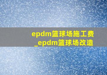 epdm篮球场施工费_epdm篮球场改造