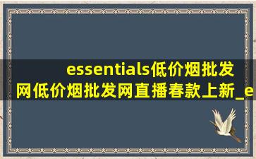 essentials(低价烟批发网)(低价烟批发网)直播春款上新_essentials(低价烟批发网)(低价烟批发网)直播