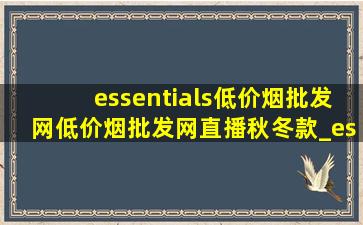 essentials(低价烟批发网)(低价烟批发网)直播秋冬款_essentials(低价烟批发网)(低价烟批发网)