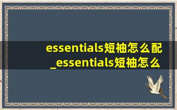 essentials短袖怎么配_essentials短袖怎么配裤子