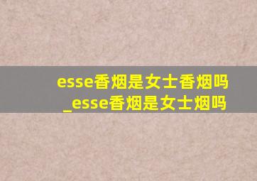 esse香烟是女士香烟吗_esse香烟是女士烟吗